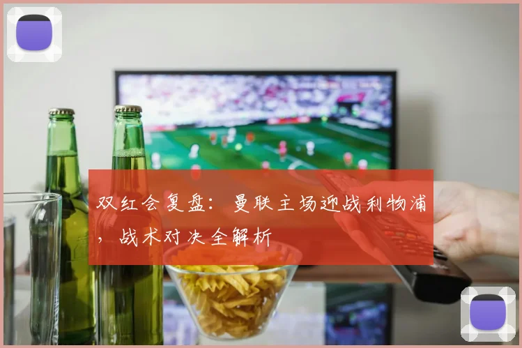 双红会复盘：曼联主场迎战利物浦，战术对决全解析