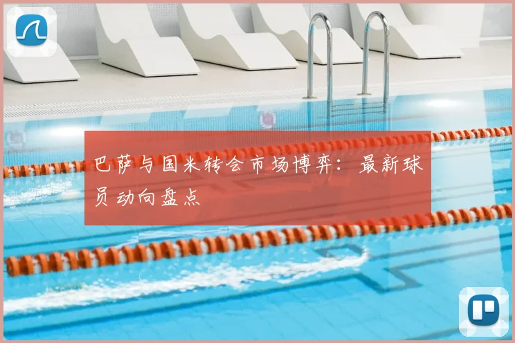 巴萨与国米转会市场博弈：最新球员动向盘点