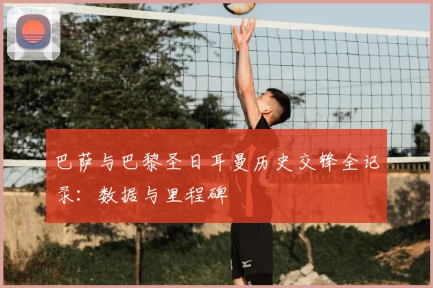 巴萨与巴黎圣日耳曼历史交锋全记录：数据与里程碑