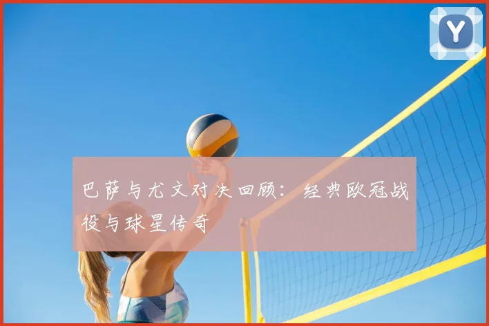 巴萨与尤文对决回顾：经典欧冠战役与球星传奇