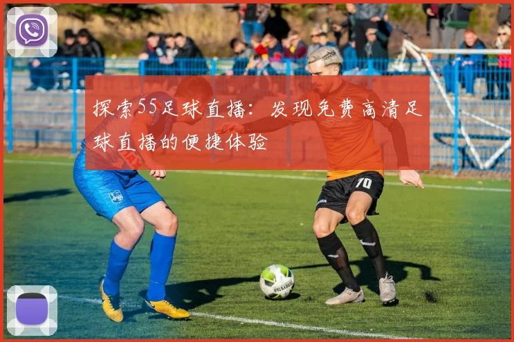 探索55足球直播：发现免费高清足球直播的便捷体验