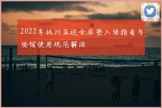 2022年杭州亚运会床垫入场指南与场馆使用规范解读