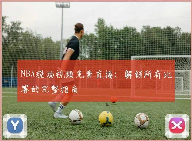 NBA现场视频免费直播：解锁所有比赛的完整指南