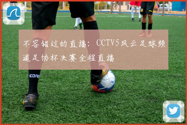 不容错过的直播：CCTV5风云足球频道足协杯决赛全程直播