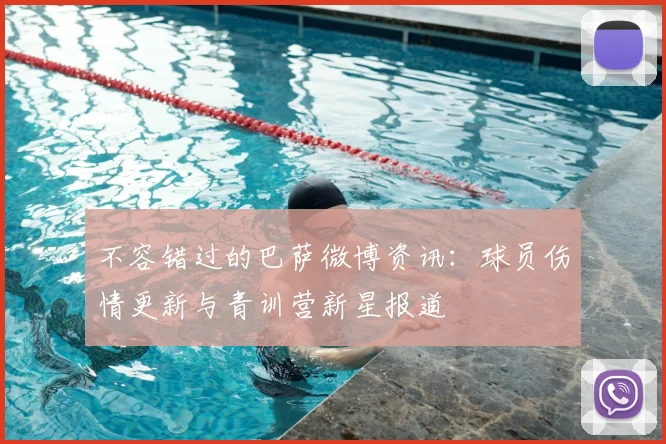 不容错过的巴萨微博资讯：球员伤情更新与青训营新星报道