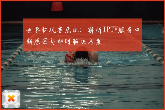 世界杯观赛危机：解析IPTV服务中断原因与即时解决方案