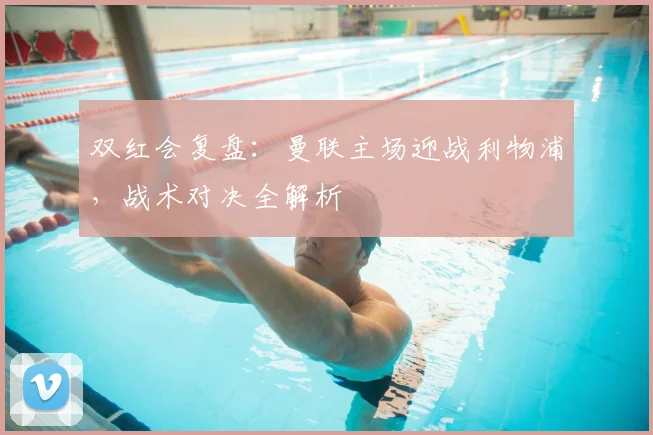 双红会复盘：曼联主场迎战利物浦，战术对决全解析