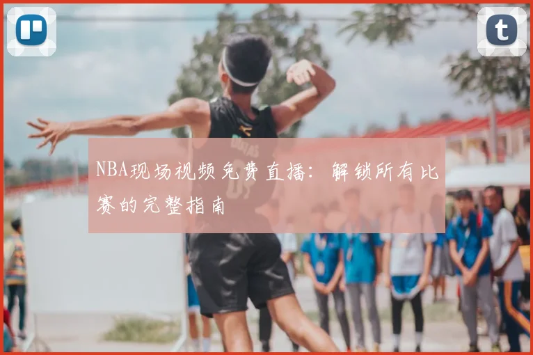 NBA现场视频免费直播：解锁所有比赛的完整指南