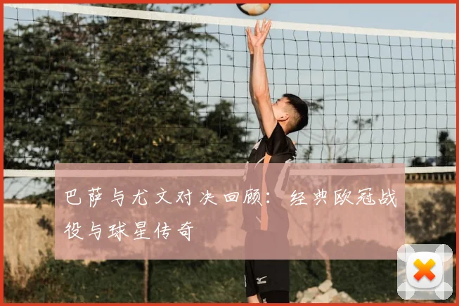 巴萨与尤文对决回顾：经典欧冠战役与球星传奇