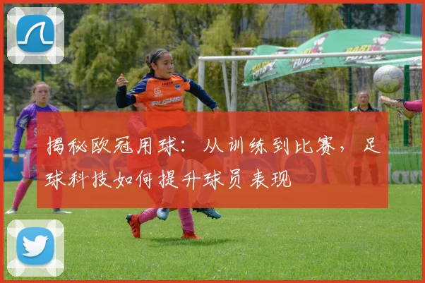 揭秘欧冠用球：从训练到比赛，足球科技如何提升球员表现