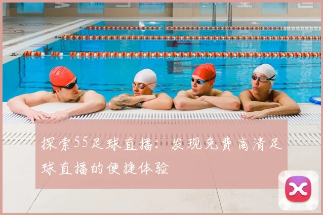 探索55足球直播：发现免费高清足球直播的便捷体验
