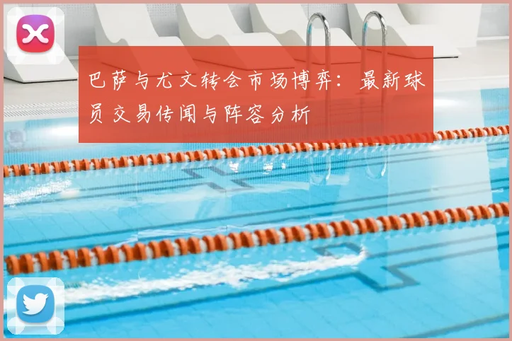 巴萨与尤文转会市场博弈：最新球员交易传闻与阵容分析