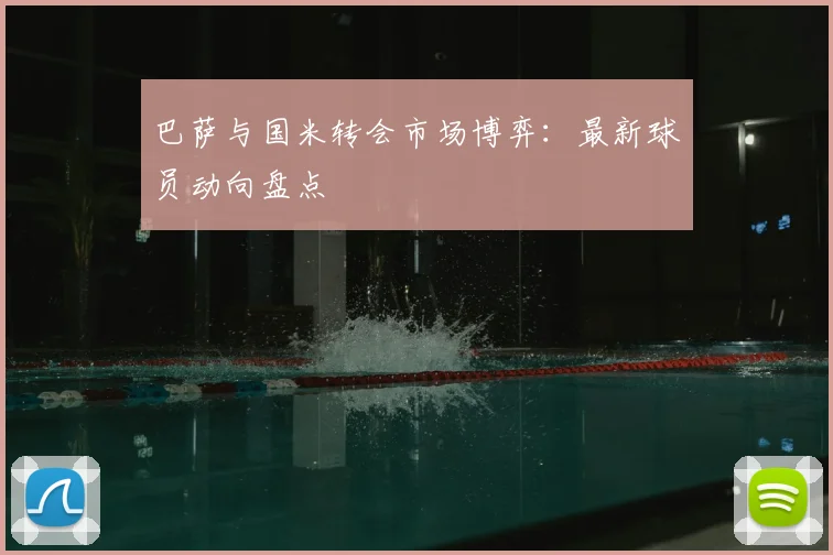 巴萨与国米转会市场博弈：最新球员动向盘点