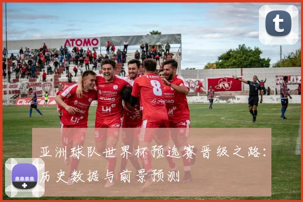 亚洲球队世界杯预选赛晋级之路：历史数据与前景预测