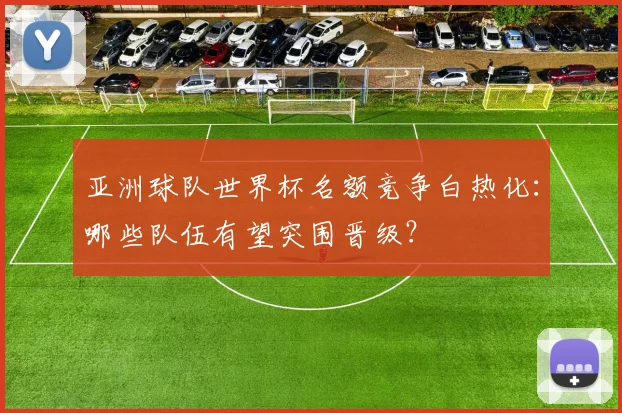 亚洲球队世界杯名额竞争白热化：哪些队伍有望突围晋级？